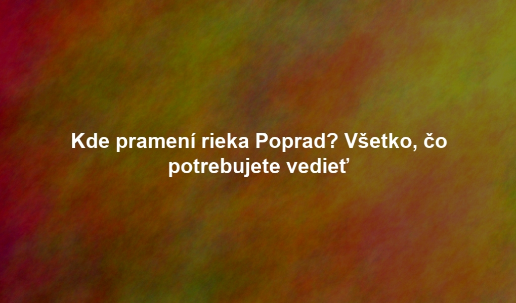 Kde pramení rieka Poprad? Všetko, čo potrebujete vedieť