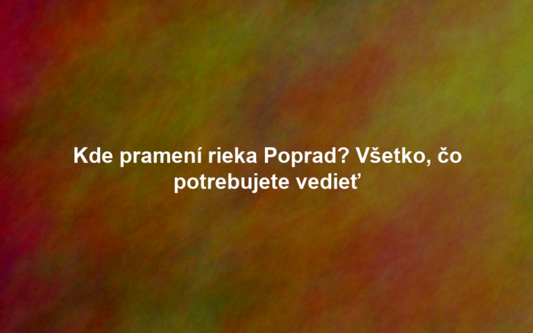 Kde pramení rieka Poprad? Všetko, čo potrebujete vedieť
