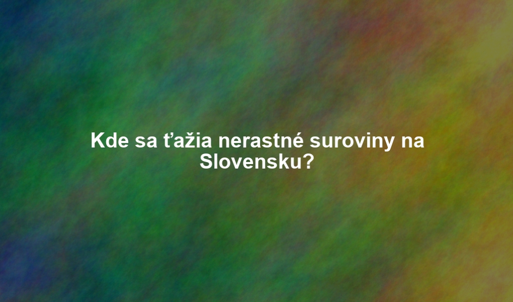 Kde sa ťažia nerastné suroviny na Slovensku?