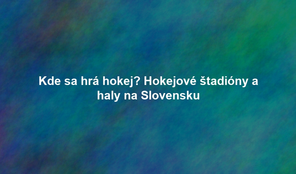 Kde sa hrá hokej? Hokejové štadióny a haly na Slovensku