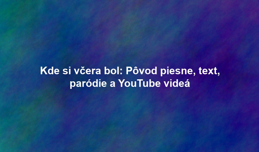 Kde si včera bol: Pôvod piesne, text, paródie a YouTube videá