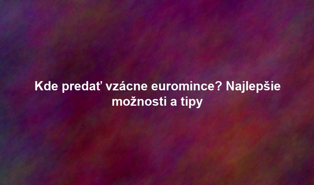 Kde predať vzácne euromince? Najlepšie možnosti a tipy