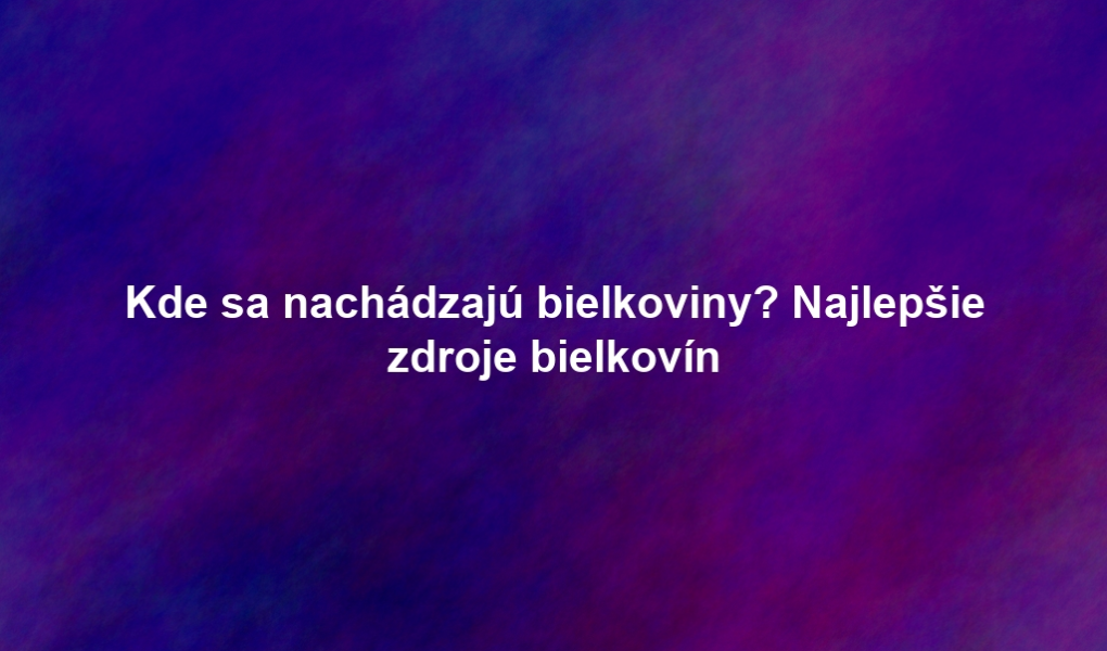 Kde sa nachádzajú bielkoviny? Najlepšie zdroje bielkovín