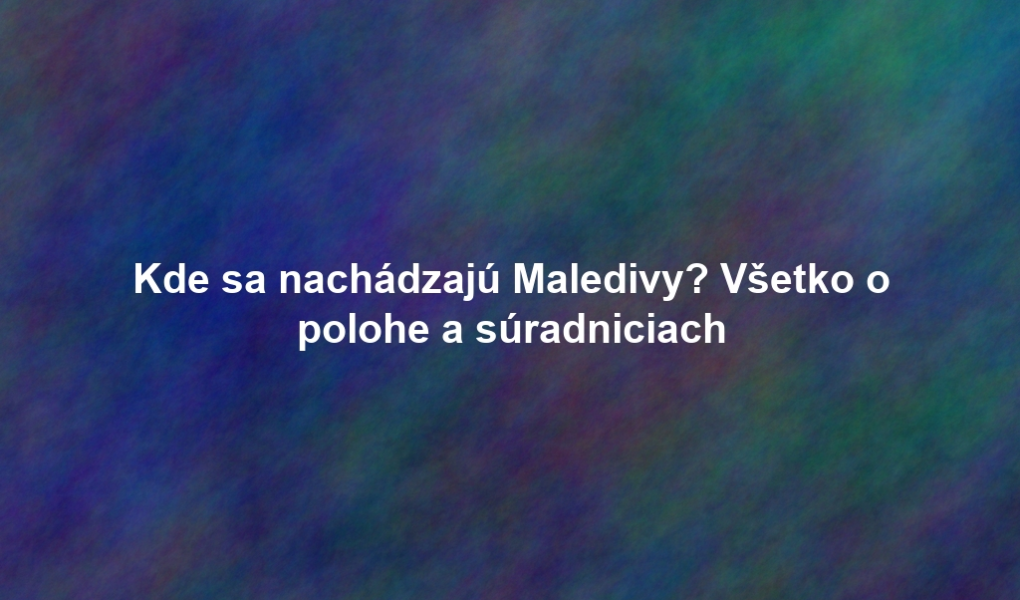 Kde sa nachádzajú Maledivy? Všetko o polohe a súradniciach
