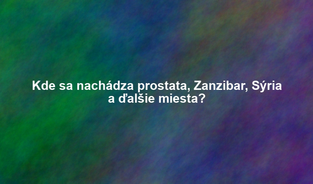 Kde sa nachádza prostata, Zanzibar, Sýria a ďalšie miesta?