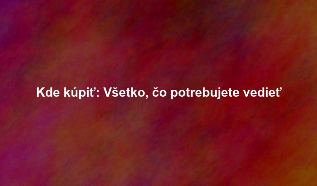 Kde kúpiť: Všetko, čo potrebujete vedieť
