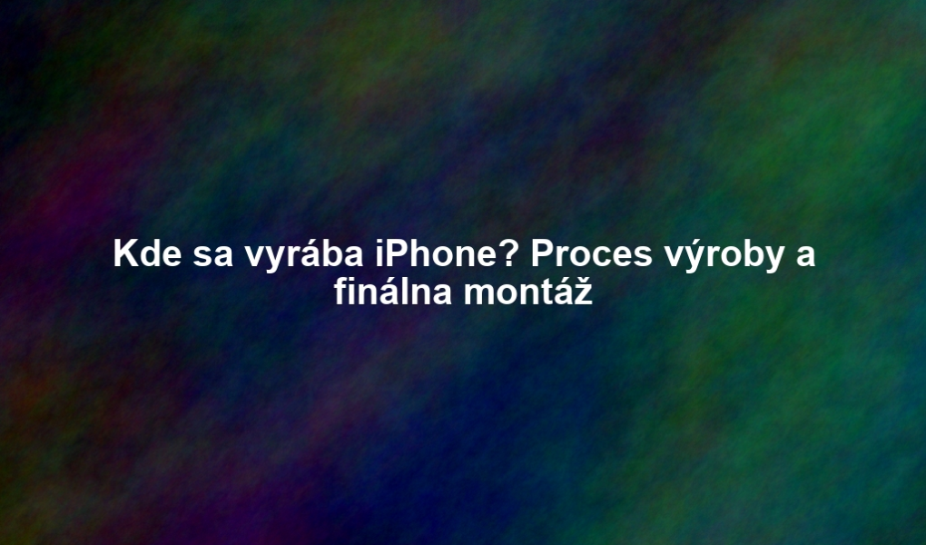 Kde sa vyrába iPhone? Proces výroby a finálna montáž