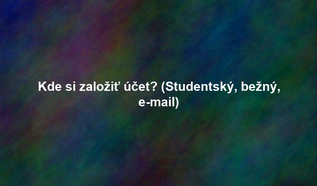 Kde si založiť účet? (Studentský, bežný, e-mail)