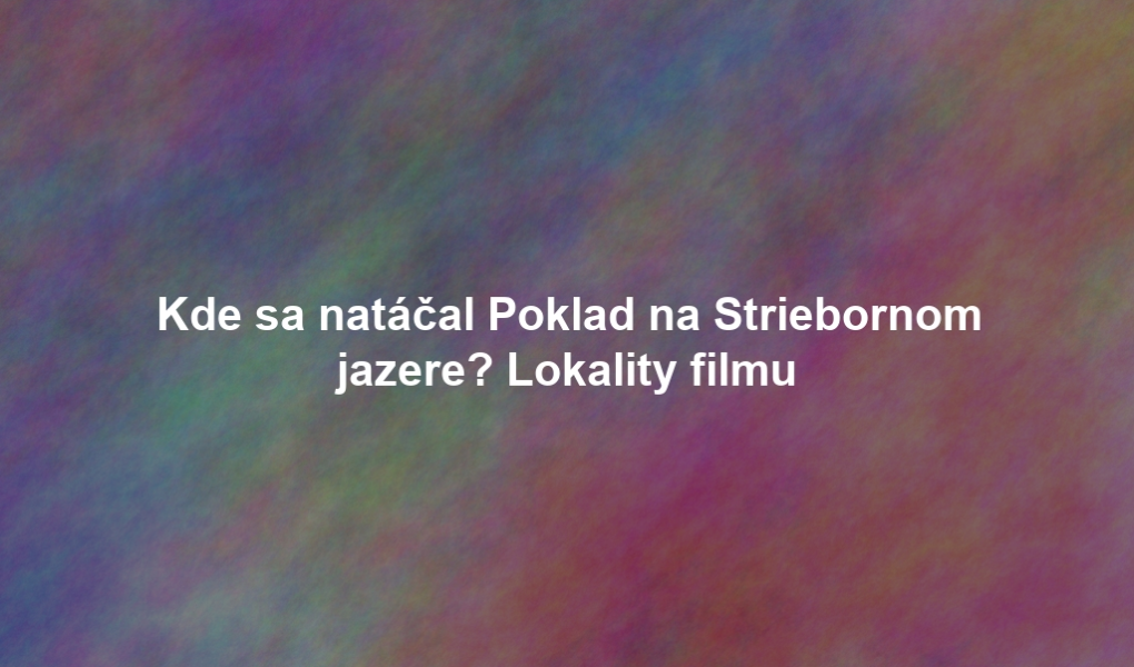 Kde sa natáčal Poklad na Striebornom jazere? Lokality filmu