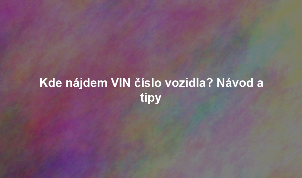 Kde nájdem VIN číslo vozidla? Návod a tipy