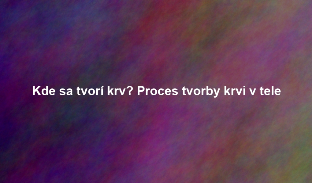 Kde sa tvorí krv? Proces tvorby krvi v tele