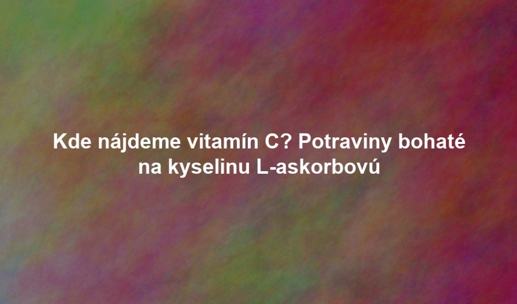 Kde nájdeme vitamín C? Potraviny bohaté na kyselinu L-askorbovú