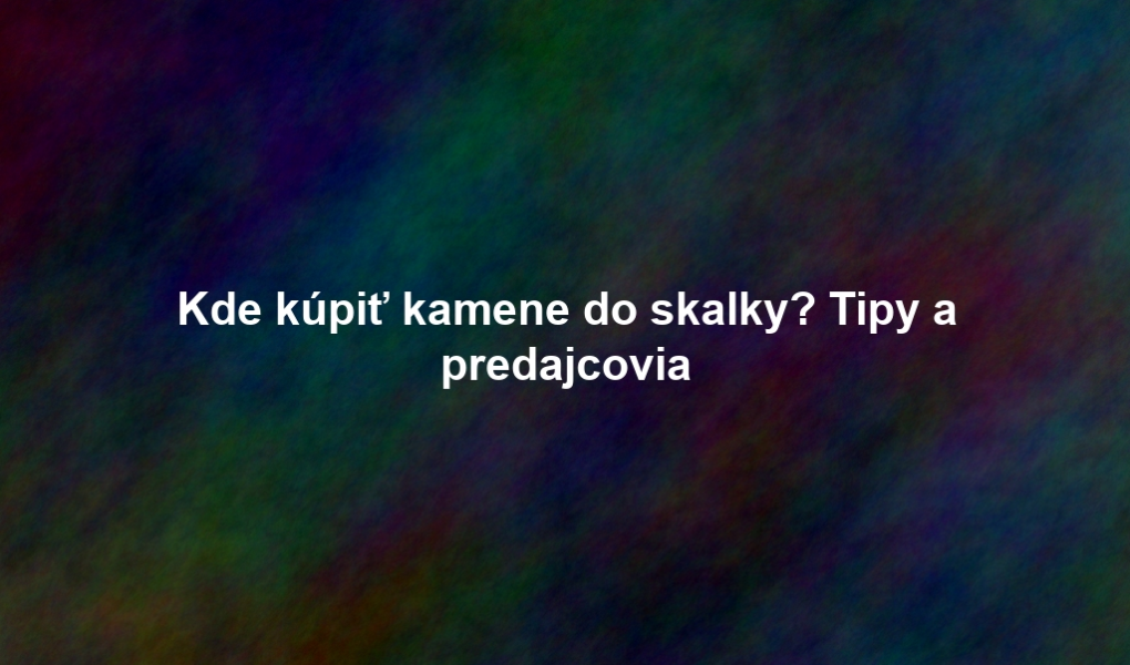 Kde kúpiť kamene do skalky? Tipy a predajcovia