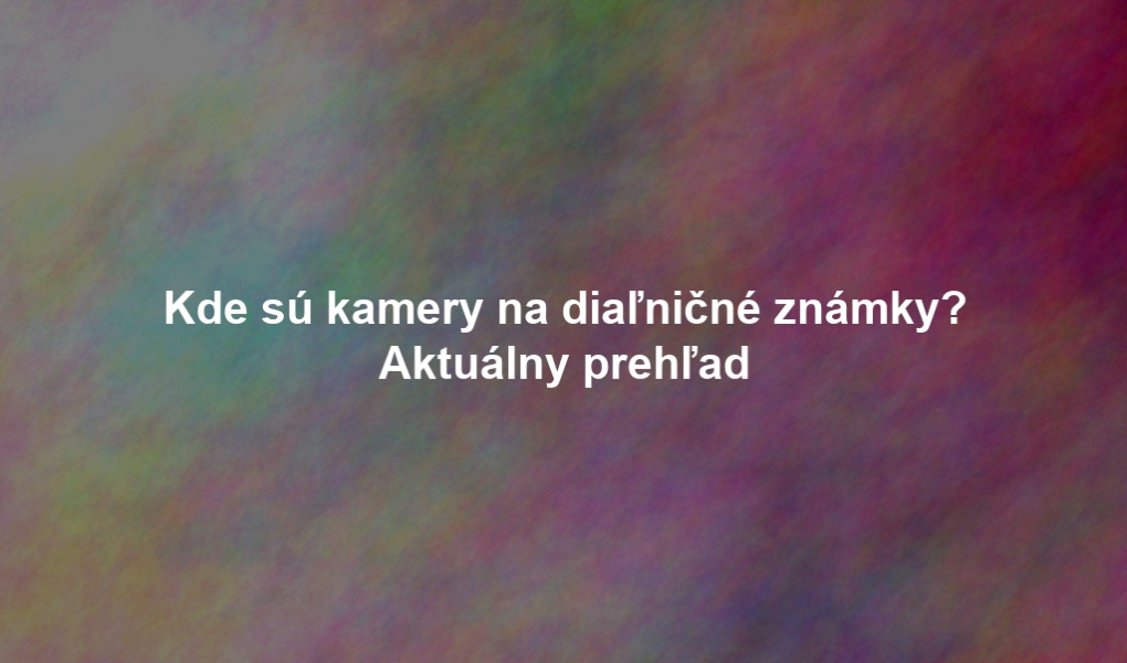 Kde sú kamery na diaľničné známky? Aktuálny prehľad