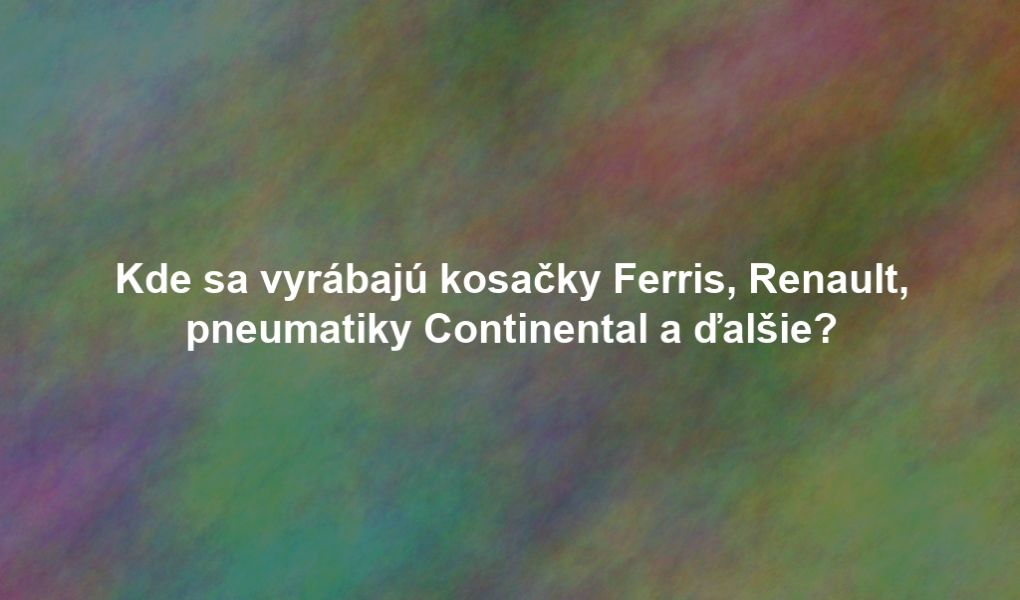 Kde sa vyrábajú kosačky Ferris, Renault, pneumatiky Continental a ďalšie?