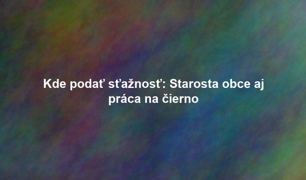 Kde podať sťažnosť: Starosta obce aj práca na čierno