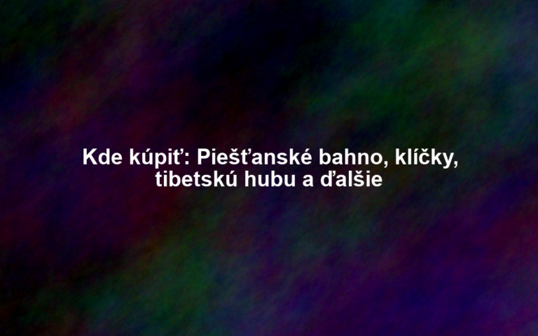 Kde kúpiť: Piešťanské bahno, klíčky, tibetskú hubu a ďalšie