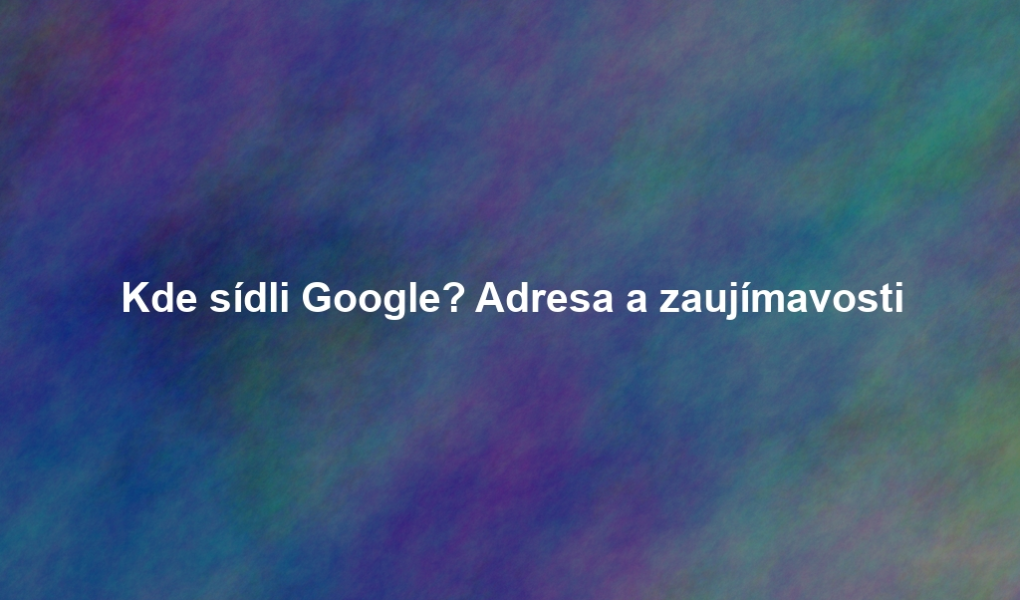 Kde sídli Google? Adresa a zaujímavosti