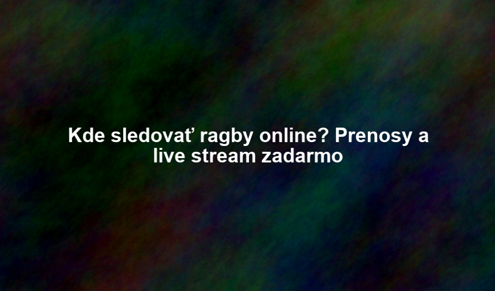 Kde sledovať ragby online? Prenosy a live stream zadarmo
