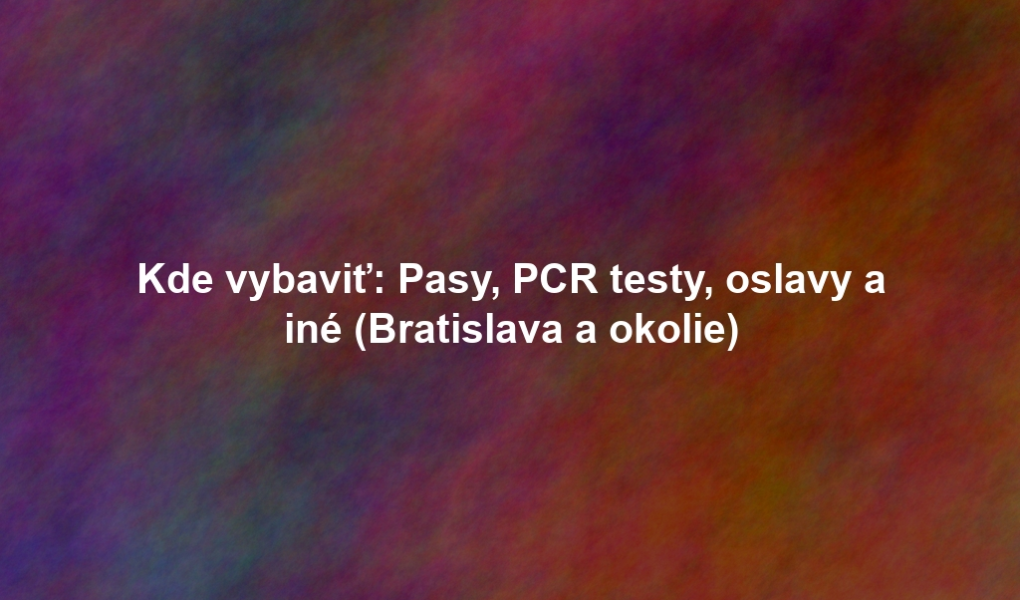 Kde vybaviť: Pasy, PCR testy, oslavy a iné (Bratislava a okolie)