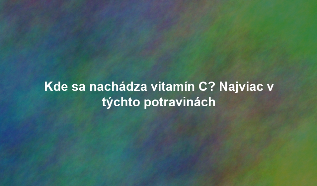 Kde sa nachádza vitamín C? Najviac v týchto potravinách