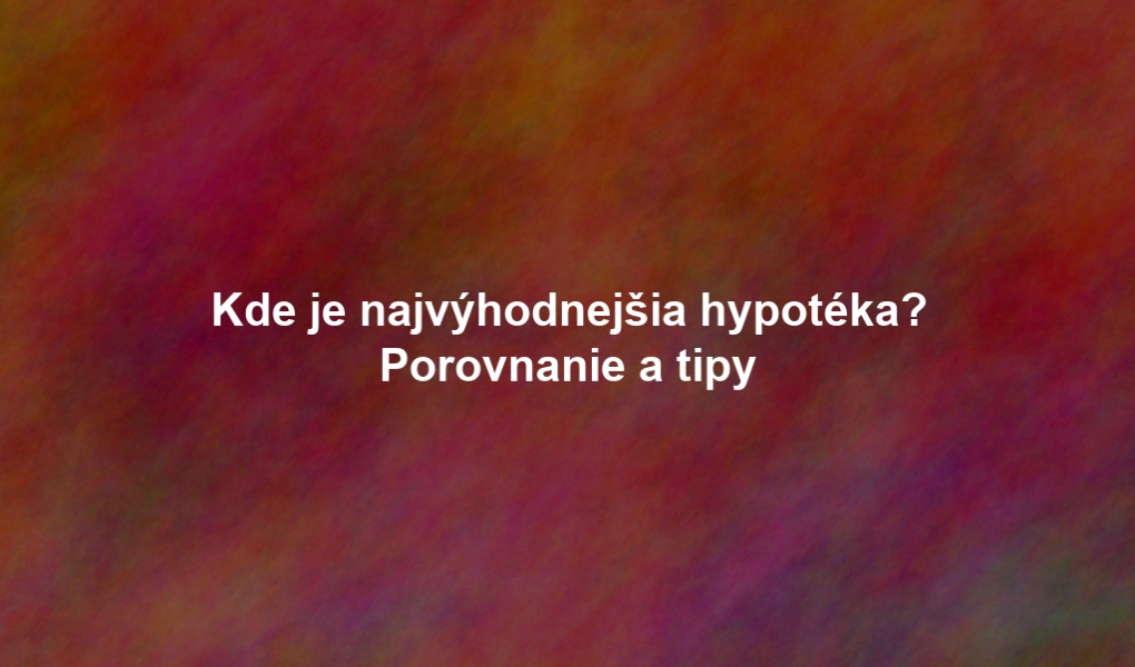 Kde je najvýhodnejšia hypotéka? Porovnanie a tipy