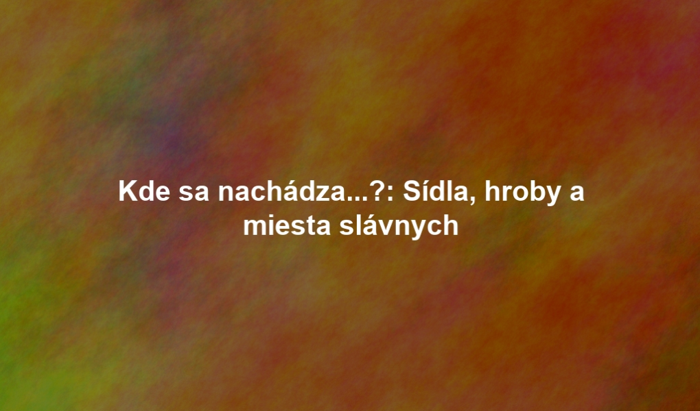 Kde sa nachádza...?: Sídla, hroby a miesta slávnych