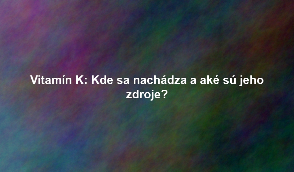 Vitamín K: Kde sa nachádza a aké sú jeho zdroje?