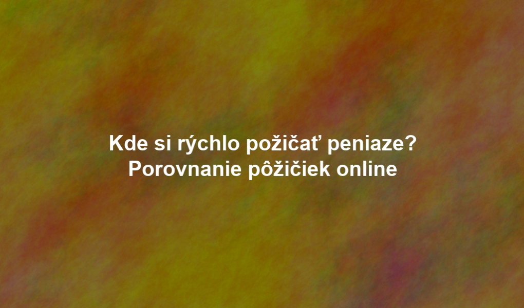 Kde si rýchlo požičať peniaze? Porovnanie pôžičiek online