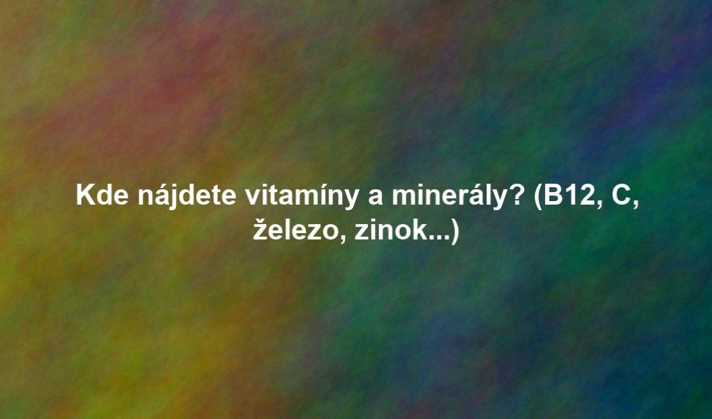 Kde nájdete vitamíny a minerály? (B12, C, železo, zinok...)