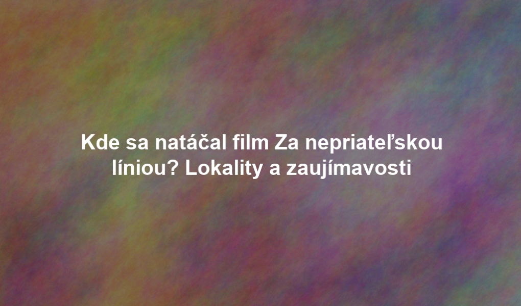 Kde sa natáčal film Za nepriateľskou líniou? Lokality a zaujímavosti