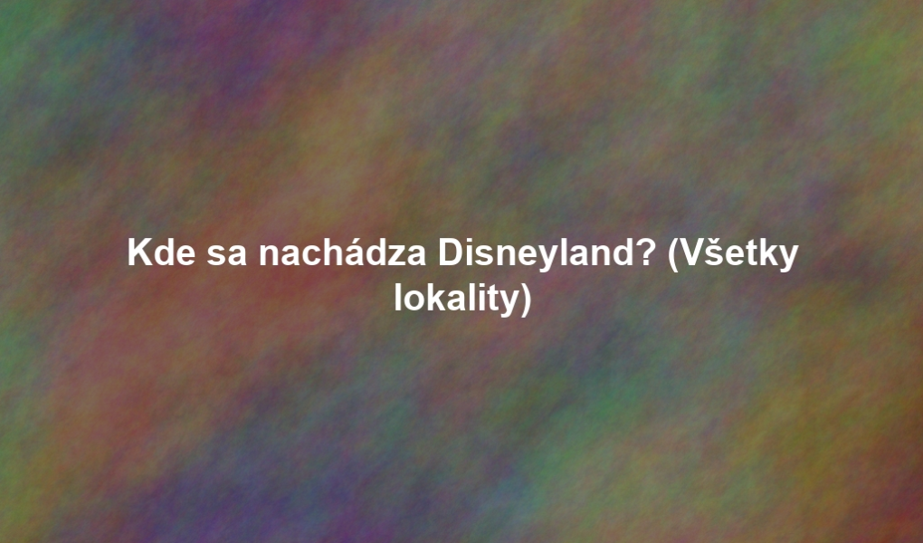Kde sa nachádza Disneyland? (Všetky lokality)