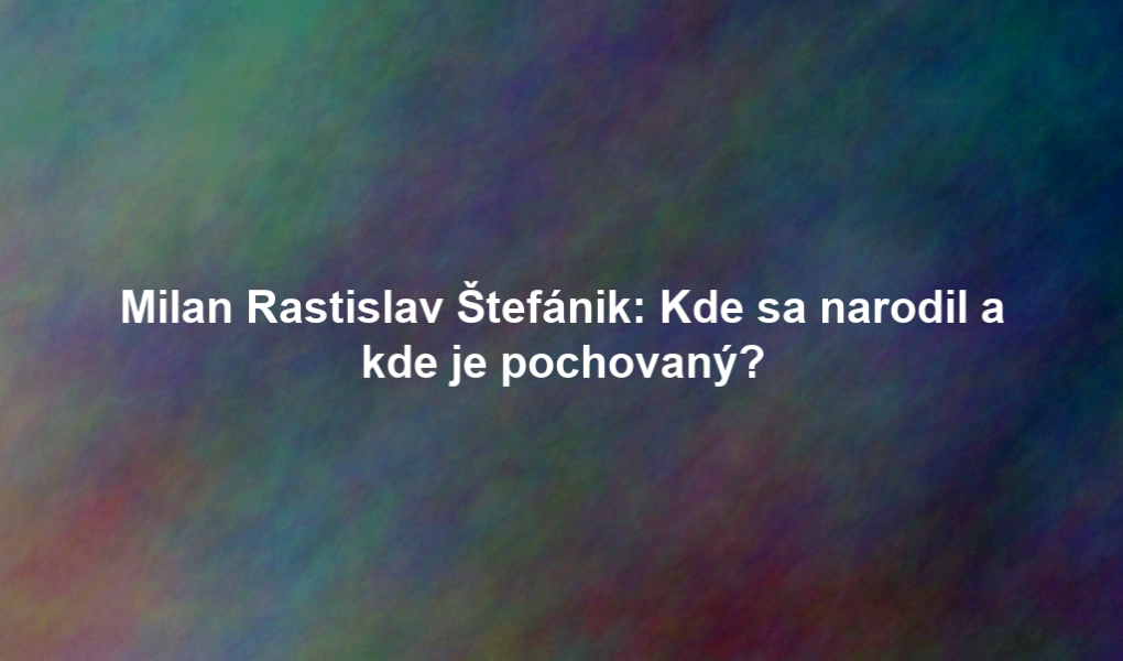 Milan Rastislav Štefánik: Kde sa narodil a kde je pochovaný?