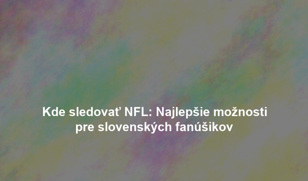 Kde sledovať NFL: Najlepšie možnosti pre slovenských fanúšikov