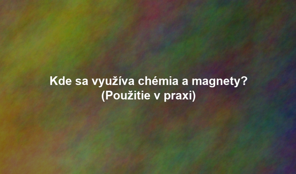 Kde sa využíva chémia a magnety? (Použitie v praxi)
