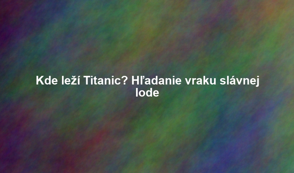 Kde leží Titanic? Hľadanie vraku slávnej lode