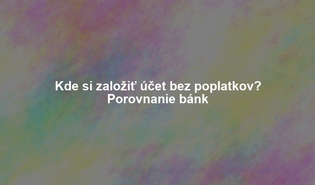 Kde si založiť účet bez poplatkov? Porovnanie bánk