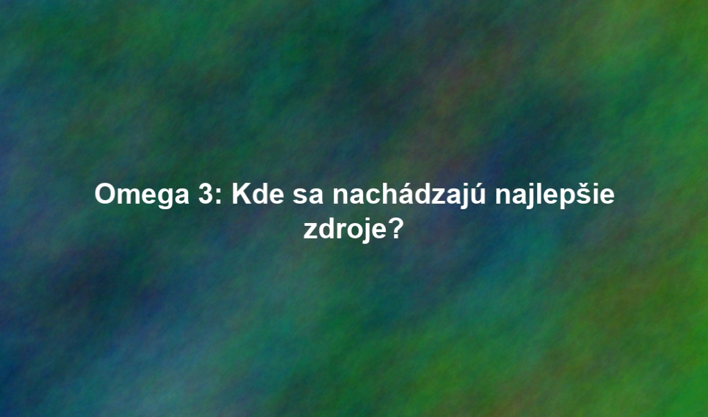 Omega 3: Kde sa nachádzajú najlepšie zdroje?