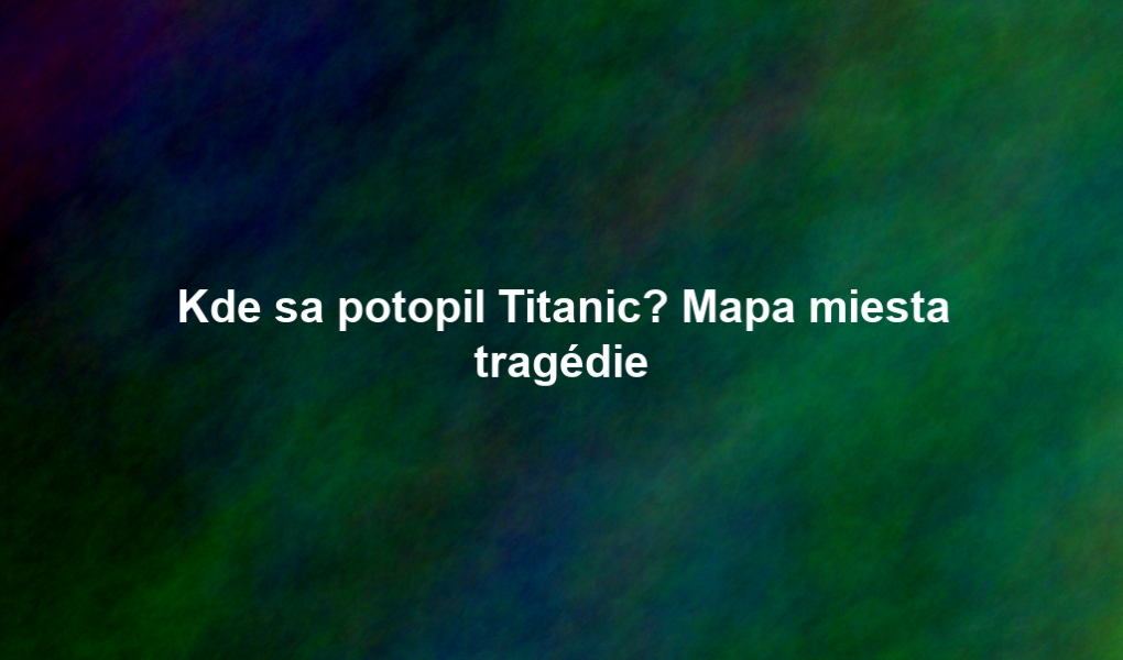 Kde sa potopil Titanic? Mapa miesta tragédie