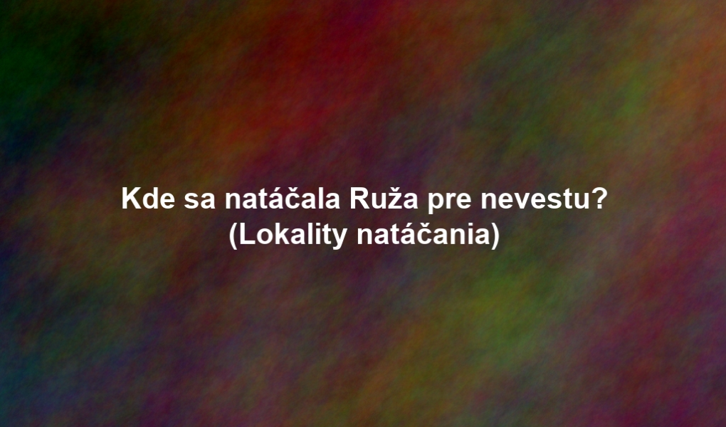 Kde sa natáčala Ruža pre nevestu? (Lokality natáčania)