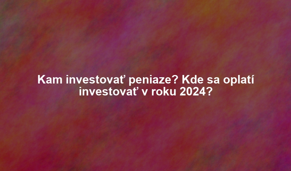 Kam investovať peniaze? Kde sa oplatí investovať v roku 2024?