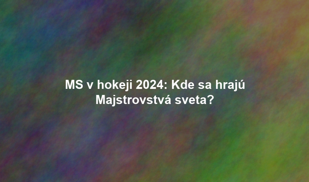 MS v hokeji 2024: Kde sa hrajú Majstrovstvá sveta?