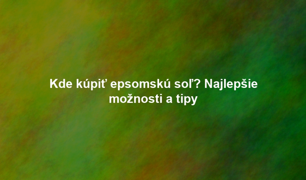 Kde kúpiť epsomskú soľ? Najlepšie možnosti a tipy