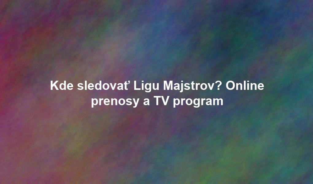 Kde sledovať Ligu Majstrov? Online prenosy a TV program