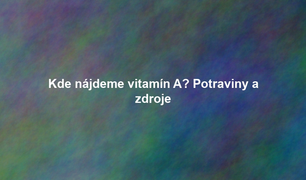 Kde nájdeme vitamín A? Potraviny a zdroje