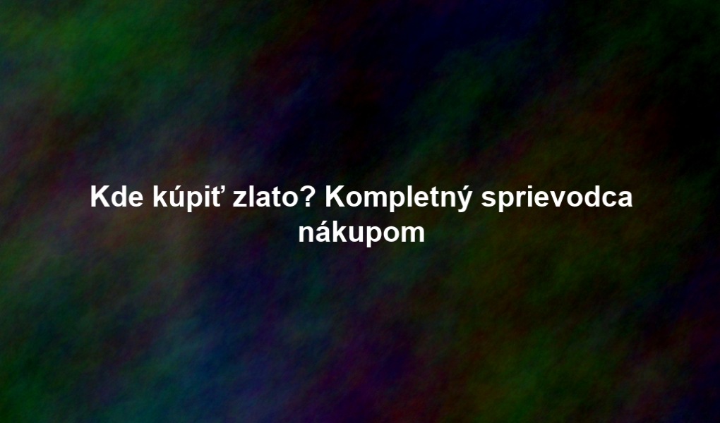 Kde kúpiť zlato? Kompletný sprievodca nákupom