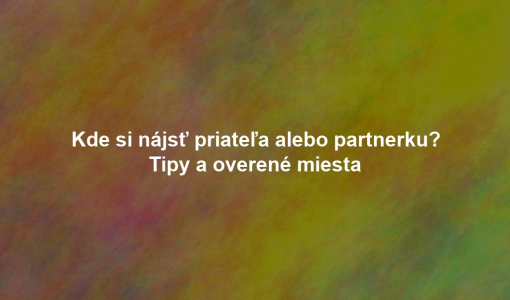 Kde si nájsť priateľa alebo partnerku? Tipy a overené miesta