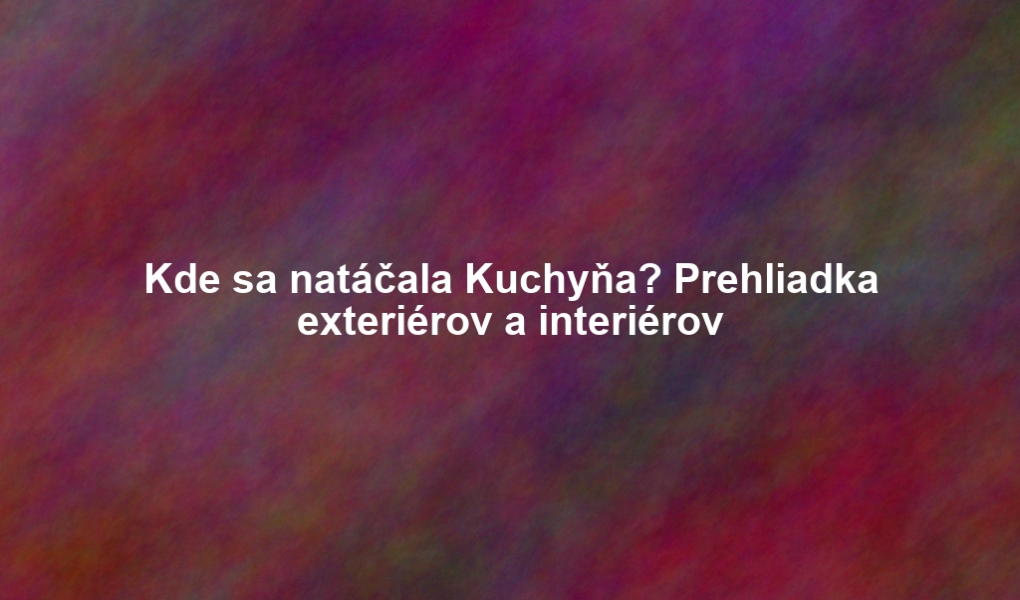 Kde sa natáčala Kuchyňa? Prehliadka exteriérov a interiérov