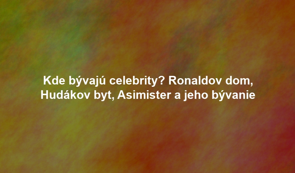 Kde bývajú celebrity? Ronaldov dom, Hudákov byt, Asimister a jeho bývanie