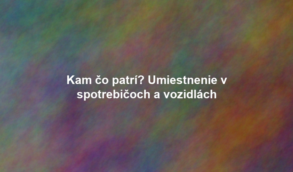 Kam čo patrí? Umiestnenie v spotrebičoch a vozidlách